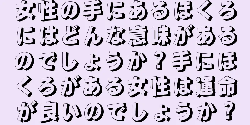 女性の手にあるほくろにはどんな意味があるのでしょうか？手にほくろがある女性は運命が良いのでしょうか？