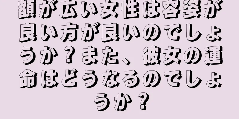 額が広い女性は容姿が良い方が良いのでしょうか？また、彼女の運命はどうなるのでしょうか？