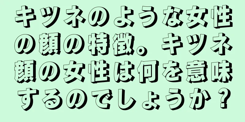 キツネのような女性の顔の特徴。キツネ顔の女性は何を意味するのでしょうか？