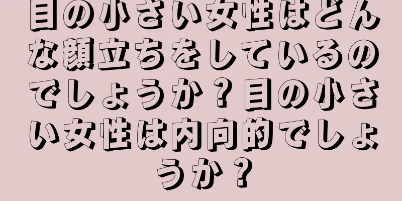 目の小さい女性はどんな顔立ちをしているのでしょうか？目の小さい女性は内向的でしょうか？