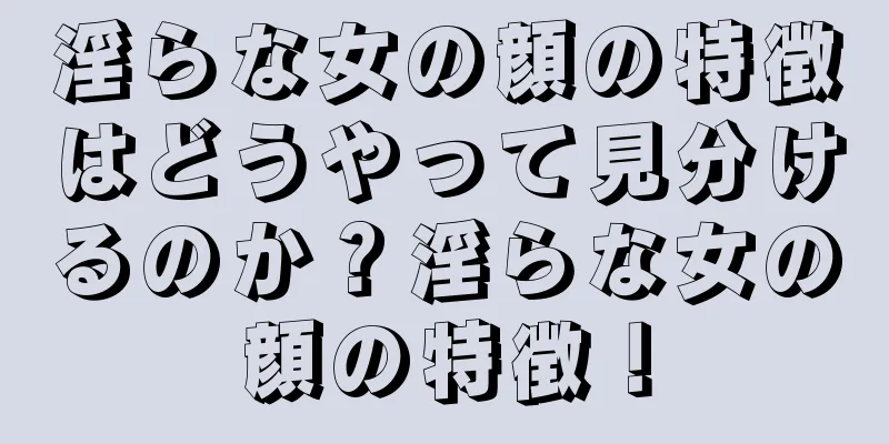 淫らな女の顔の特徴はどうやって見分けるのか？淫らな女の顔の特徴！