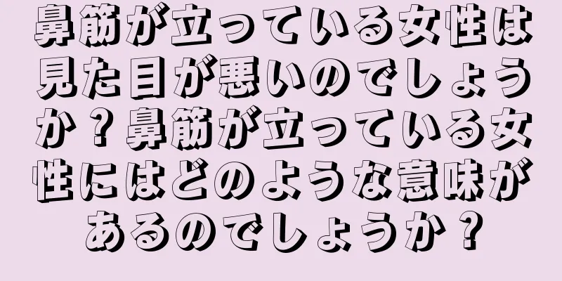 鼻筋が立っている女性は見た目が悪いのでしょうか？鼻筋が立っている女性にはどのような意味があるのでしょうか？