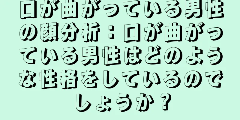 口が曲がっている男性の顔分析：口が曲がっている男性はどのような性格をしているのでしょうか？