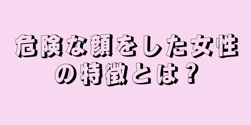 危険な顔をした女性の特徴とは？