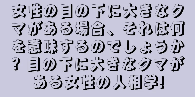 女性の目の下に大きなクマがある場合、それは何を意味するのでしょうか? 目の下に大きなクマがある女性の人相学!