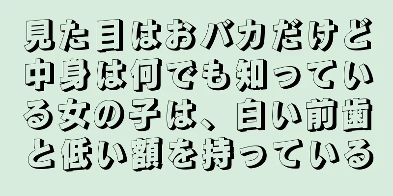 見た目はおバカだけど中身は何でも知っている女の子は、白い前歯と低い額を持っている