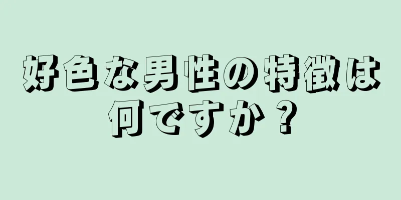 好色な男性の特徴は何ですか？