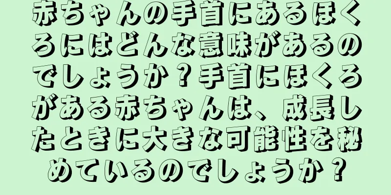 赤ちゃんの手首にあるほくろにはどんな意味があるのでしょうか？手首にほくろがある赤ちゃんは、成長したときに大きな可能性を秘めているのでしょうか？