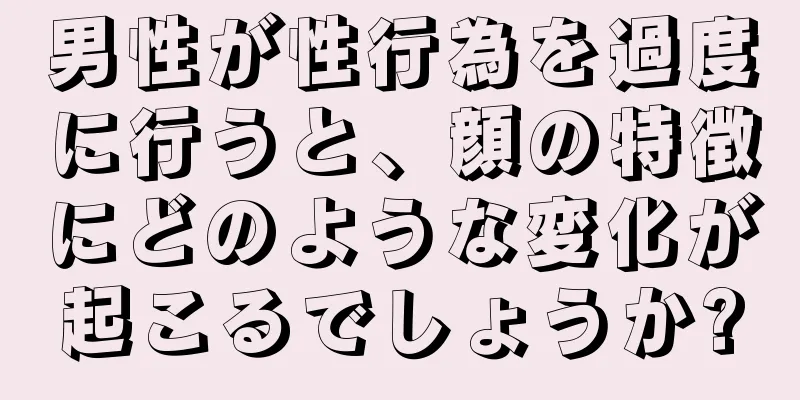 男性が性行為を過度に行うと、顔の特徴にどのような変化が起こるでしょうか?