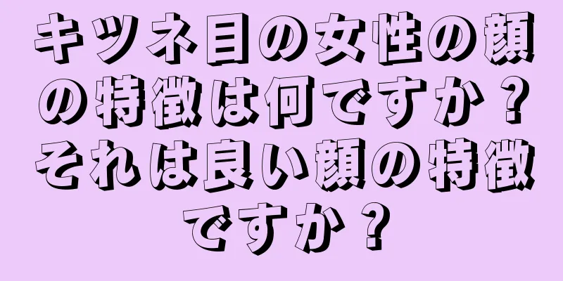 キツネ目の女性の顔の特徴は何ですか？それは良い顔の特徴ですか？