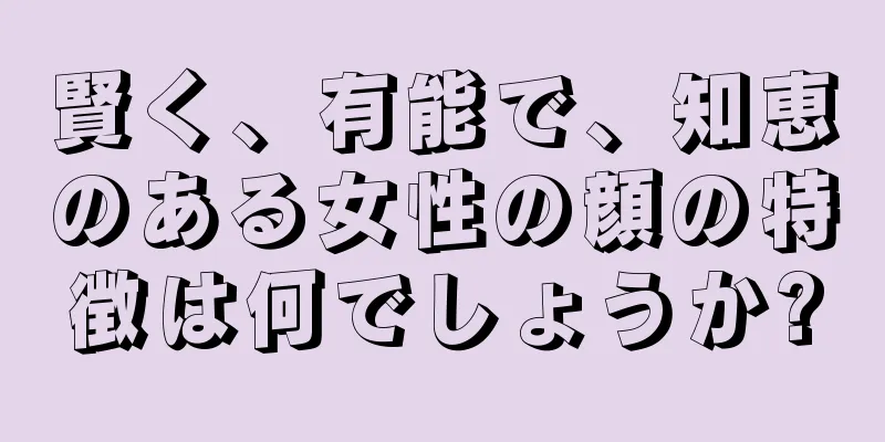 賢く、有能で、知恵のある女性の顔の特徴は何でしょうか?