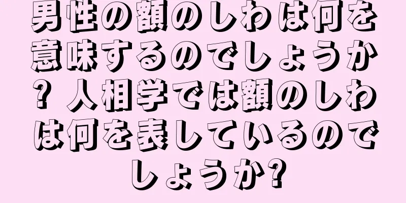 男性の額のしわは何を意味するのでしょうか? 人相学では額のしわは何を表しているのでしょうか?