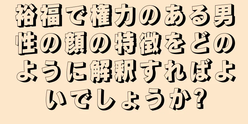 裕福で権力のある男性の顔の特徴をどのように解釈すればよいでしょうか?