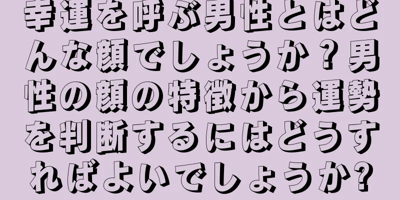 幸運を呼ぶ男性とはどんな顔でしょうか？男性の顔の特徴から運勢を判断するにはどうすればよいでしょうか?