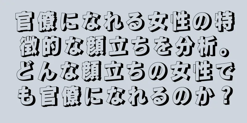 官僚になれる女性の特徴的な顔立ちを分析。どんな顔立ちの女性でも官僚になれるのか？