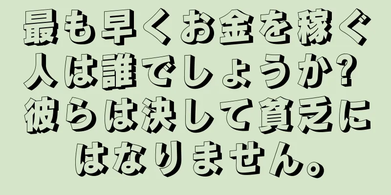 最も早くお金を稼ぐ人は誰でしょうか? 彼らは決して貧乏にはなりません。