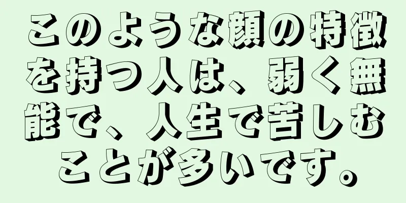 このような顔の特徴を持つ人は、弱く無能で、人生で苦しむことが多いです。