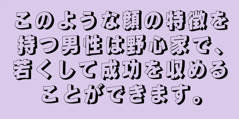 このような顔の特徴を持つ男性は野心家で、若くして成功を収めることができます。