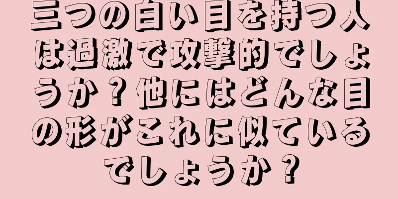 三つの白い目を持つ人は過激で攻撃的でしょうか？他にはどんな目の形がこれに似ているでしょうか？