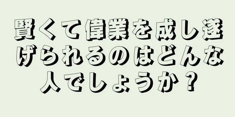 賢くて偉業を成し遂げられるのはどんな人でしょうか？