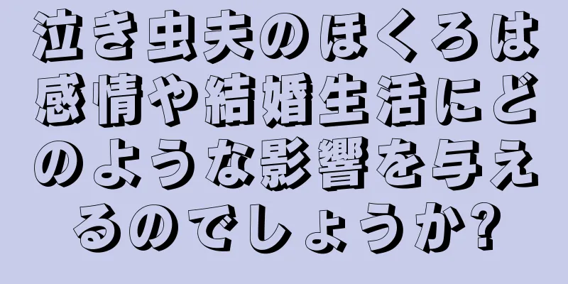 泣き虫夫のほくろは感情や結婚生活にどのような影響を与えるのでしょうか?