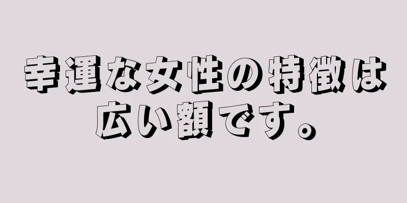 幸運な女性の特徴は広い額です。