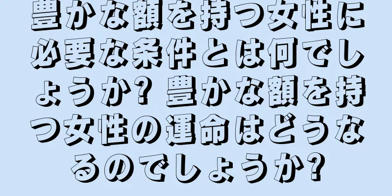 豊かな額を持つ女性に必要な条件とは何でしょうか? 豊かな額を持つ女性の運命はどうなるのでしょうか?