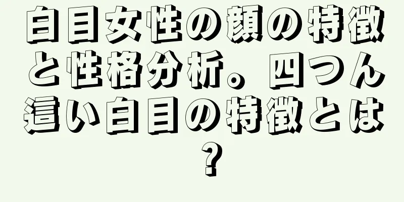 白目女性の顔の特徴と性格分析。四つん這い白目の特徴とは？