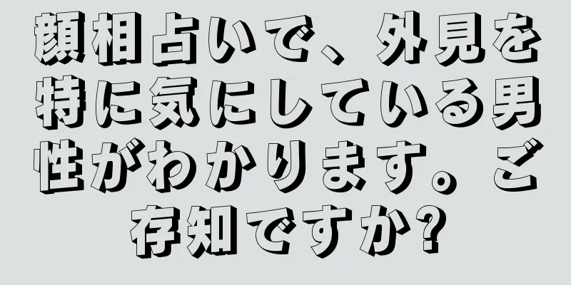 顔相占いで、外見を特に気にしている男性がわかります。ご存知ですか?