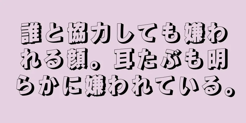 誰と協力しても嫌われる顔。耳たぶも明らかに嫌われている。