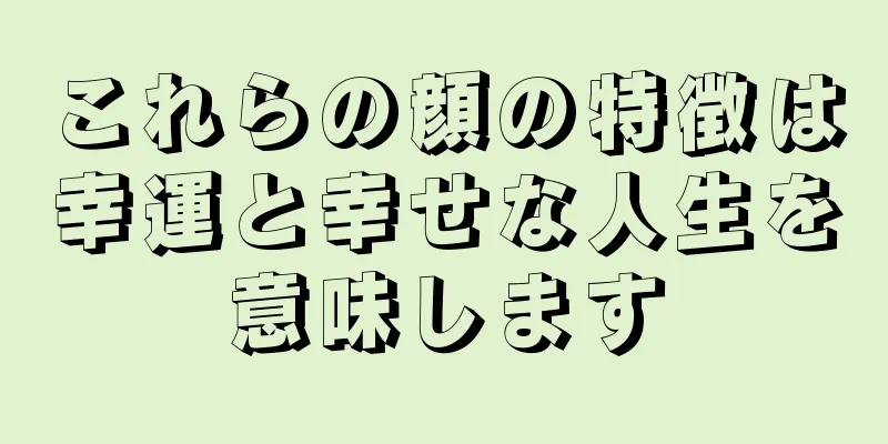 これらの顔の特徴は幸運と幸せな人生を意味します