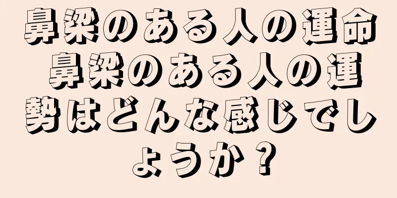 鼻梁のある人の運命 鼻梁のある人の運勢はどんな感じでしょうか？