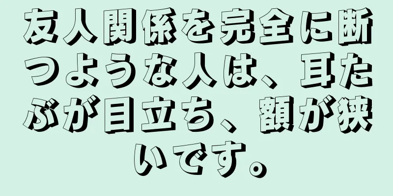 友人関係を完全に断つような人は、耳たぶが目立ち、額が狭いです。