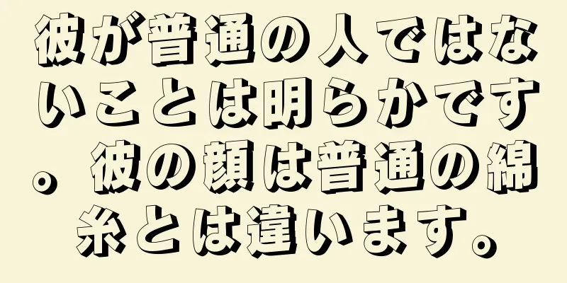 彼が普通の人ではないことは明らかです。彼の顔は普通の綿糸とは違います。