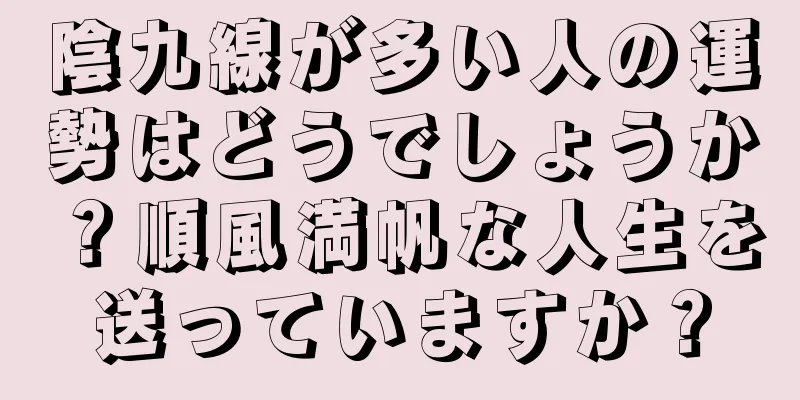 陰九線が多い人の運勢はどうでしょうか？順風満帆な人生を送っていますか？