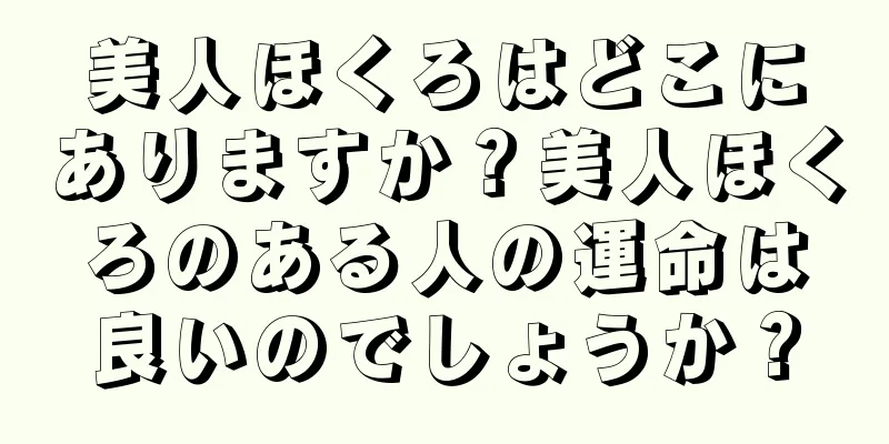 美人ほくろはどこにありますか？美人ほくろのある人の運命は良いのでしょうか？