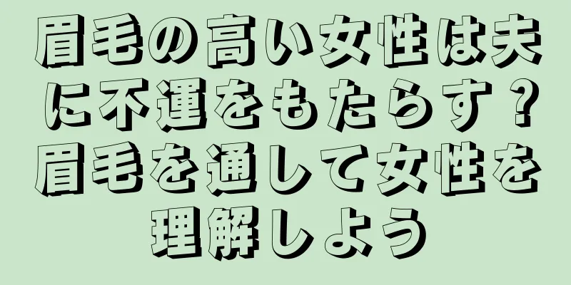 眉毛の高い女性は夫に不運をもたらす？眉毛を通して女性を理解しよう