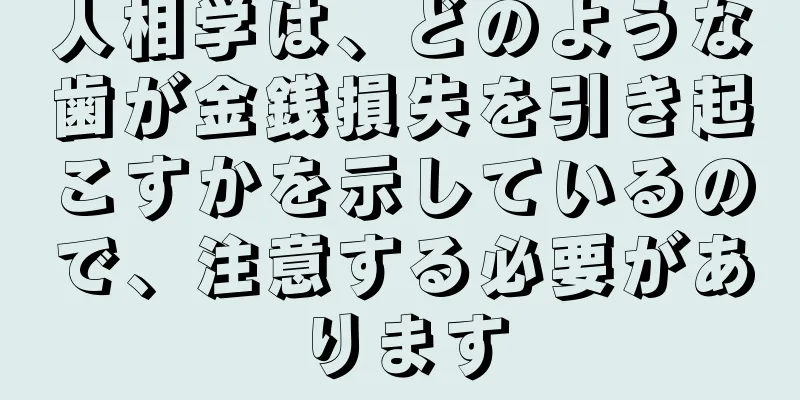 人相学は、どのような歯が金銭損失を引き起こすかを示しているので、注意する必要があります