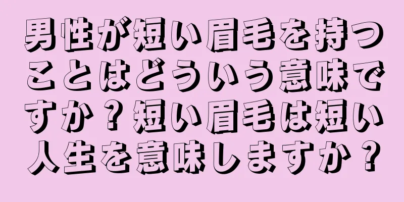 男性が短い眉毛を持つことはどういう意味ですか？短い眉毛は短い人生を意味しますか？