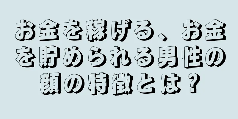 お金を稼げる、お金を貯められる男性の顔の特徴とは？