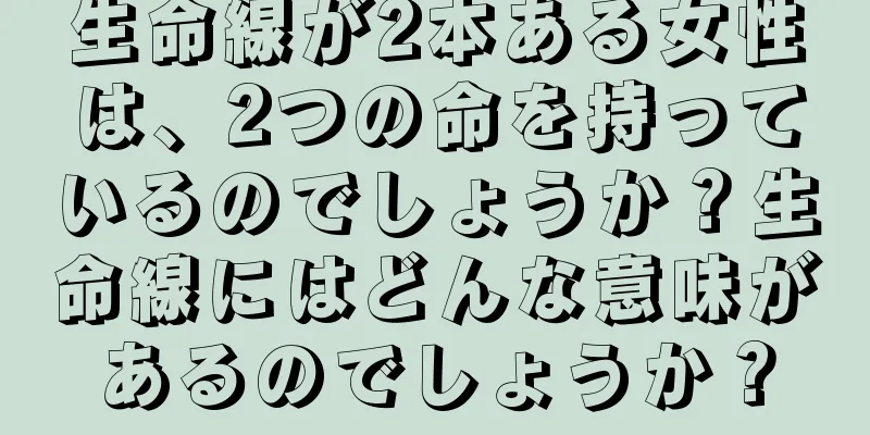 生命線が2本ある女性は、2つの命を持っているのでしょうか？生命線にはどんな意味があるのでしょうか？