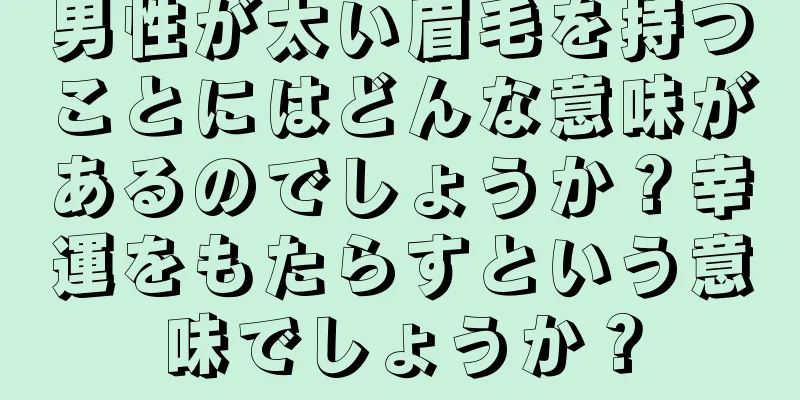 男性が太い眉毛を持つことにはどんな意味があるのでしょうか？幸運をもたらすという意味でしょうか？