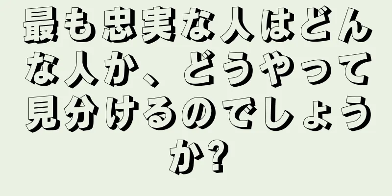 最も忠実な人はどんな人か、どうやって見分けるのでしょうか?