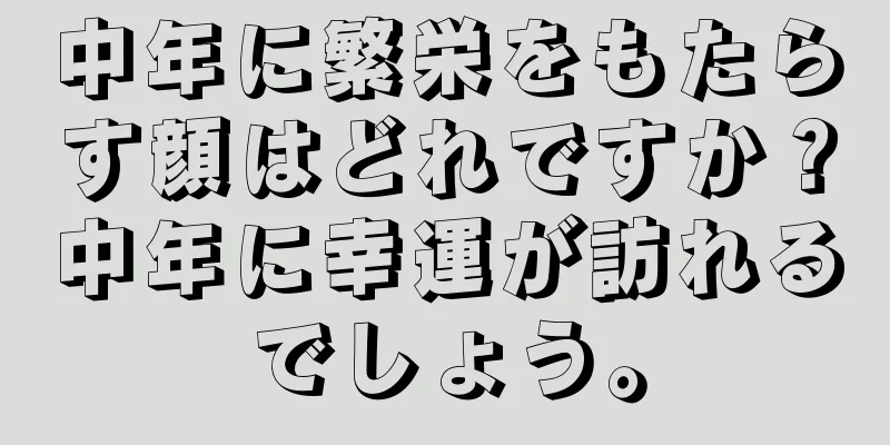 中年に繁栄をもたらす顔はどれですか？中年に幸運が訪れるでしょう。