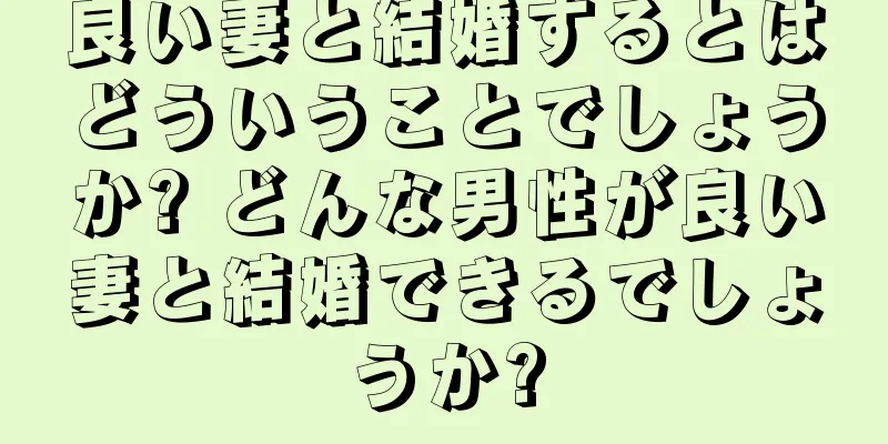 良い妻と結婚するとはどういうことでしょうか? どんな男性が良い妻と結婚できるでしょうか?