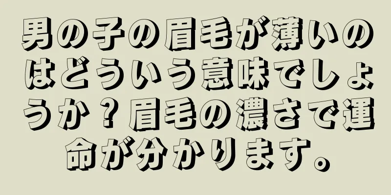 男の子の眉毛が薄いのはどういう意味でしょうか？眉毛の濃さで運命が分かります。