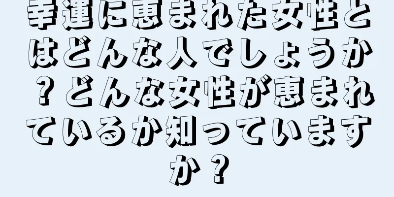 幸運に恵まれた女性とはどんな人でしょうか？どんな女性が恵まれているか知っていますか？