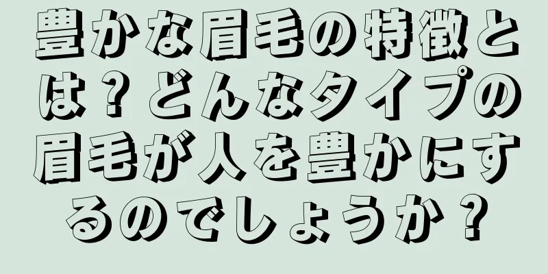 豊かな眉毛の特徴とは？どんなタイプの眉毛が人を豊かにするのでしょうか？