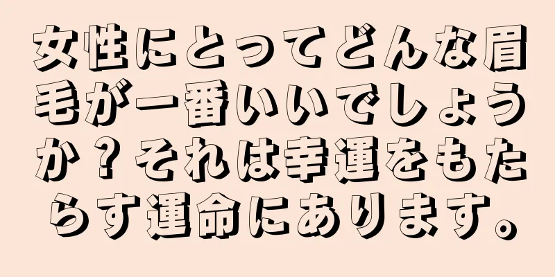 女性にとってどんな眉毛が一番いいでしょうか？それは幸運をもたらす運命にあります。