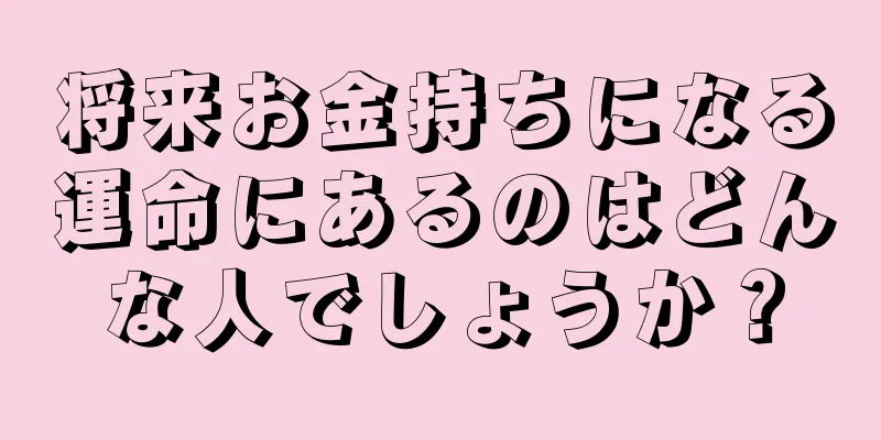 将来お金持ちになる運命にあるのはどんな人でしょうか？